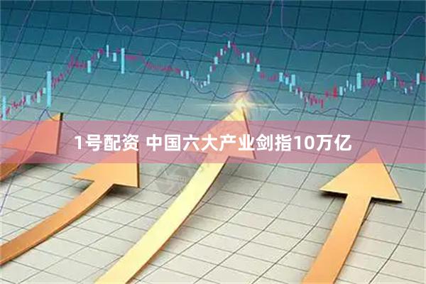 1号配资 中国六大产业剑指10万亿