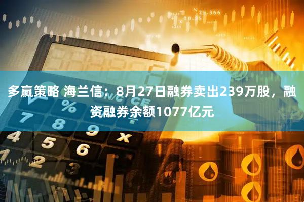 多赢策略 海兰信：8月27日融券卖出239万股，融资融券余额1077亿元