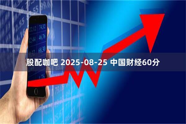 股配咖吧 2025-08-25 中国财经60分