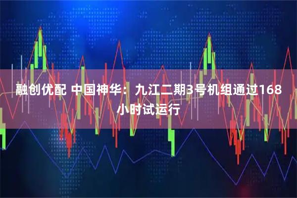 融创优配 中国神华：九江二期3号机组通过168小时试运行