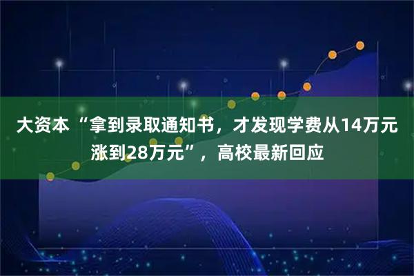 大资本 “拿到录取通知书,才发现学费从14万元涨到28万元”,高校最新回应