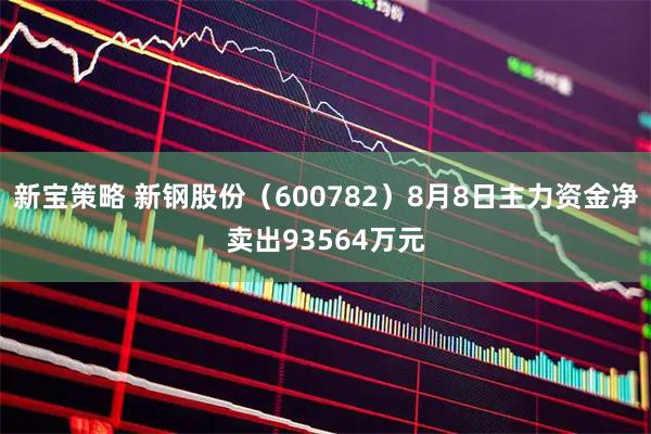 新宝策略 新钢股份（600782）8月8日主力资金净卖出93564万元