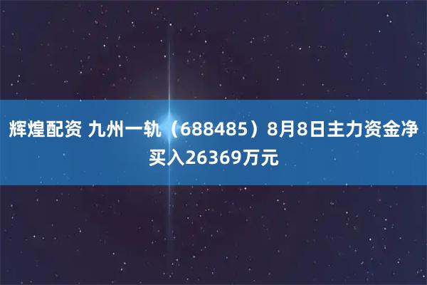 辉煌配资 九州一轨（688485）8月8日主力资金净买入26369万元