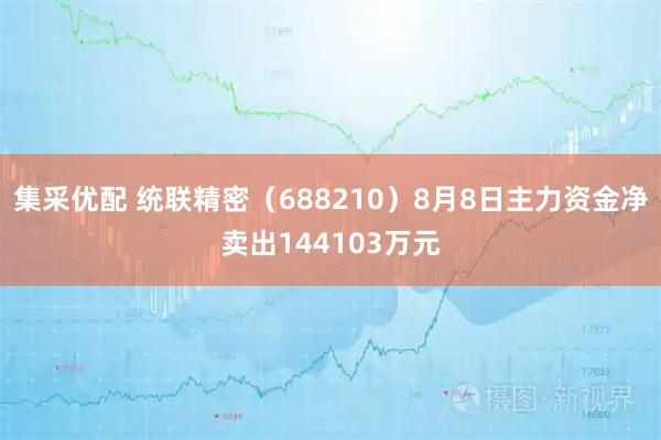 集采优配 统联精密（688210）8月8日主力资金净卖出144103万元