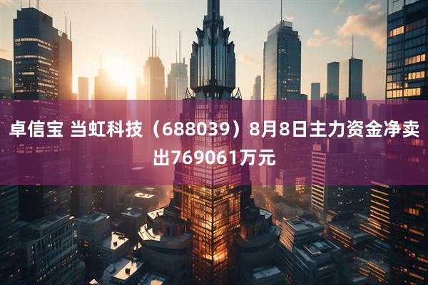 卓信宝 当虹科技（688039）8月8日主力资金净卖出769061万元