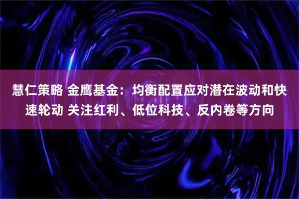 慧仁策略 金鹰基金：均衡配置应对潜在波动和快速轮动 关注红利、低位科技、反内卷等方向