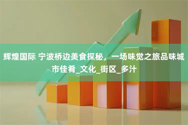 辉煌国际 宁波桥边美食探秘,一场味觉之旅品味城市佳肴_文化_街区_多汁