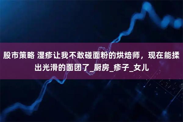 股市策略 湿疹让我不敢碰面粉的烘焙师，现在能揉出光滑的面团了_厨房_疹子_女儿