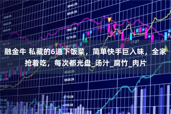 融金牛 私藏的6道下饭菜,简单快手巨入味,全家抢着吃,每次都光盘_汤汁_腐竹_肉片