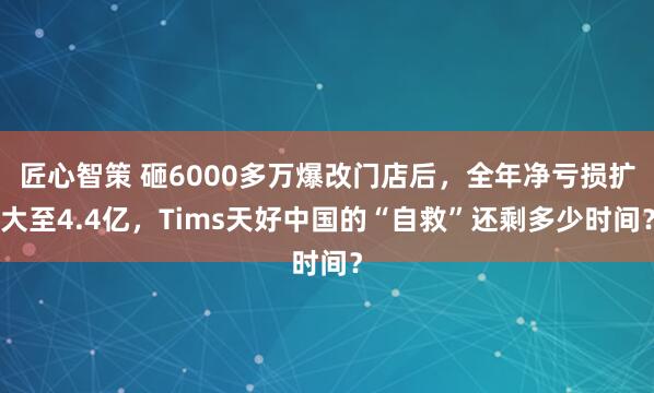 匠心智策 砸6000多万爆改门店后，全年净亏损扩大至4.4亿，Tims天好中国的“自救”还剩多少时间？