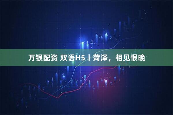 万银配资 双语H5丨菏泽，相见恨晚