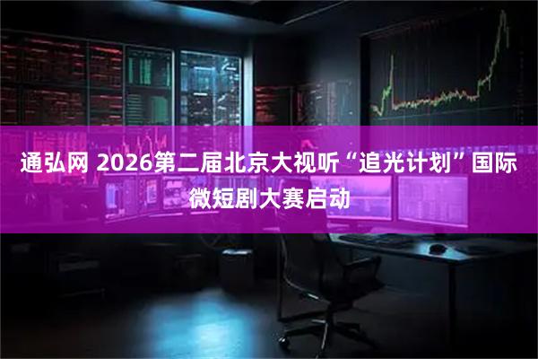 通弘网 2026第二届北京大视听“追光计划”国际微短剧大赛启动