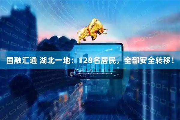 国融汇通 湖北一地:128名居民,全部安全转移!