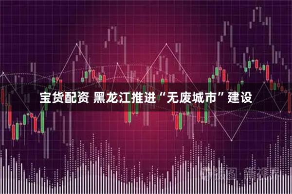 宝货配资 黑龙江推进“无废城市”建设