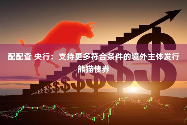 配配查 央行：支持更多符合条件的境外主体发行熊猫债券