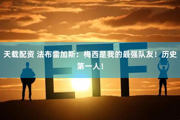 天载配资 法布雷加斯：梅西是我的最强队友！历史第一人！