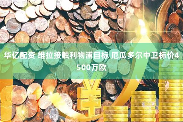 华亿配资 维拉接触利物浦目标 厄瓜多尔中卫标价4500万欧