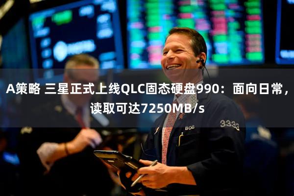 A策略 三星正式上线QLC固态硬盘990：面向日常，读取可达7250MB/s