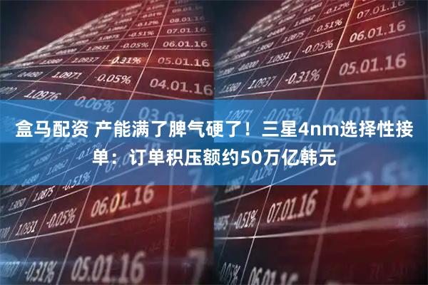 盒马配资 产能满了脾气硬了！三星4nm选择性接单：订单积压额约50万亿韩元